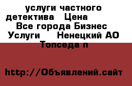  услуги частного детектива › Цена ­ 10 000 - Все города Бизнес » Услуги   . Ненецкий АО,Топседа п.